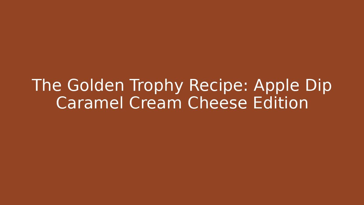 The Golden Trophy Recipe: Apple Dip Caramel Cream Cheese Edition