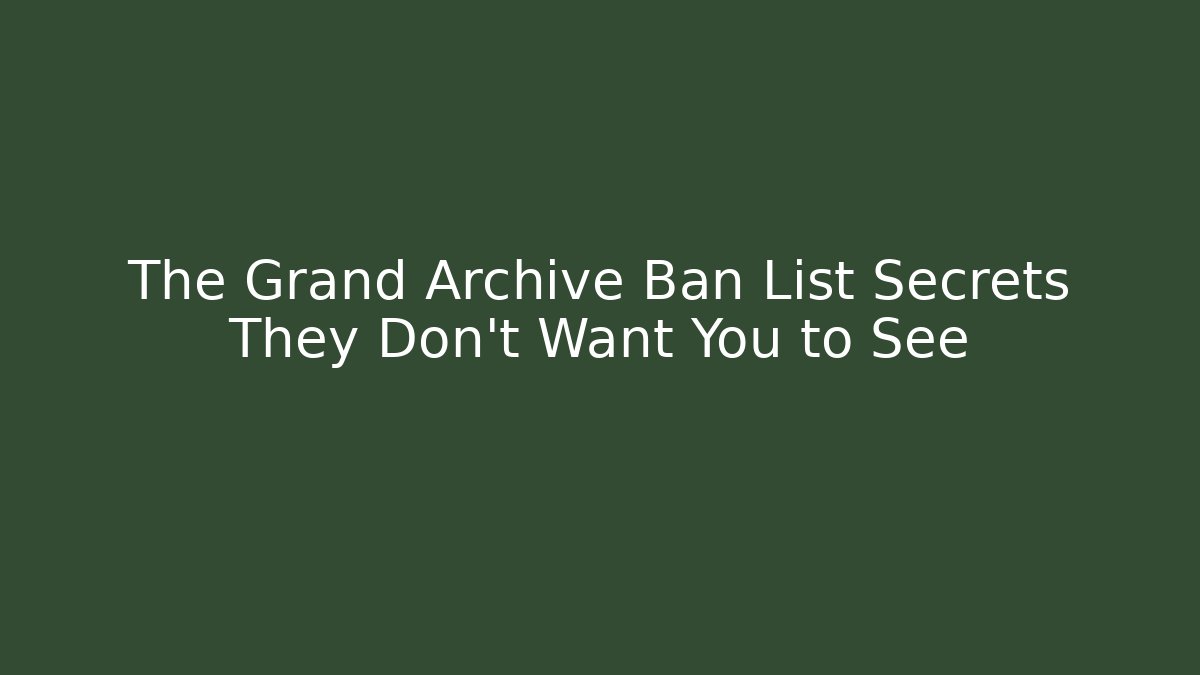 The Grand Archive Ban List Secrets They Don't Want You to See