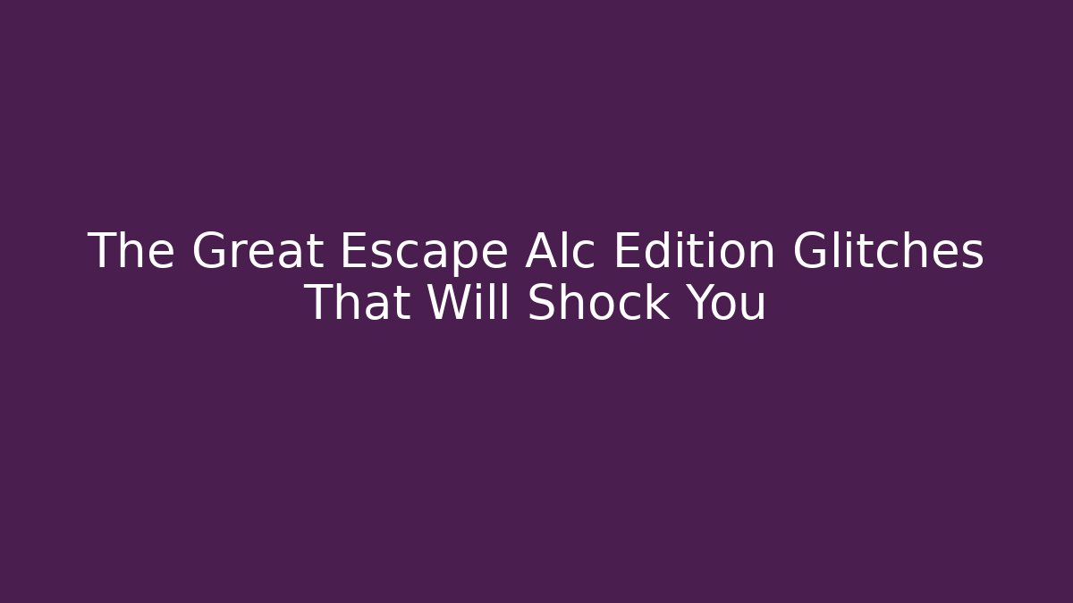 The Great Escape Alc Edition Glitches That Will Shock You