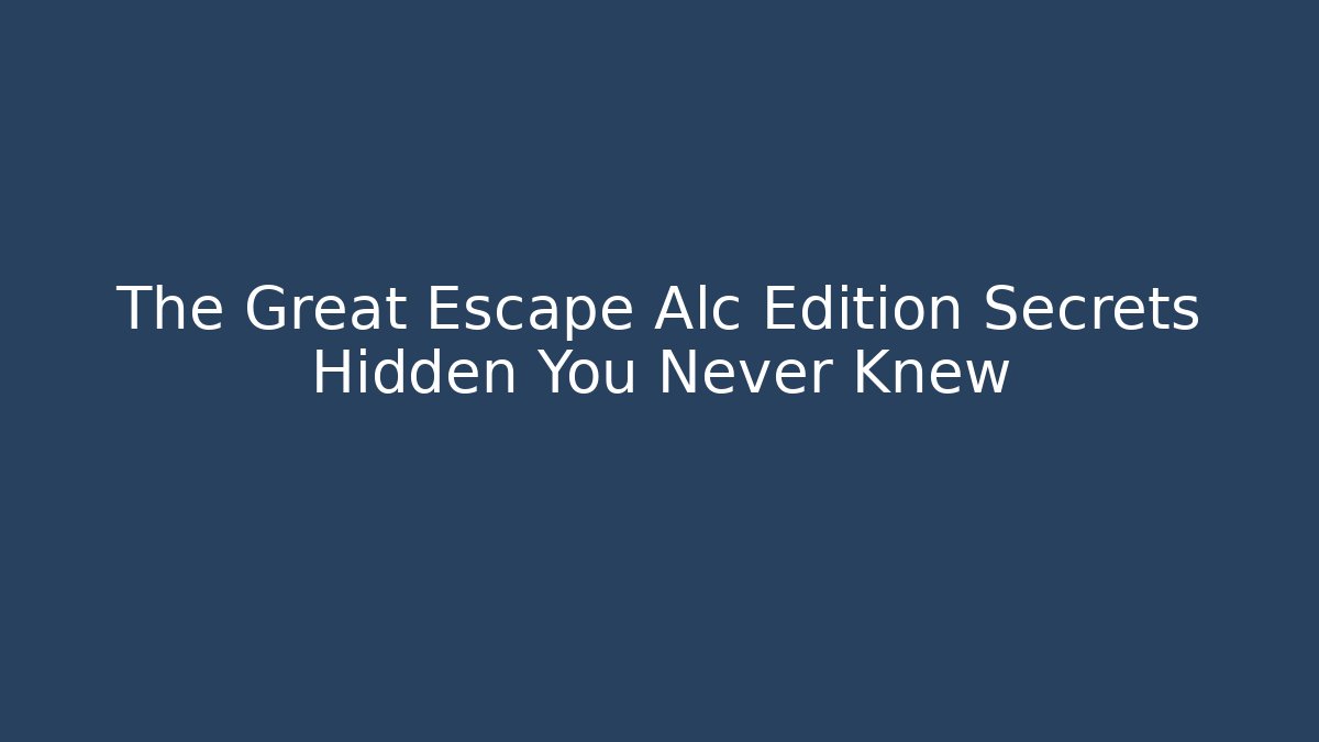 The Great Escape Alc Edition Secrets Hidden You Never Knew
