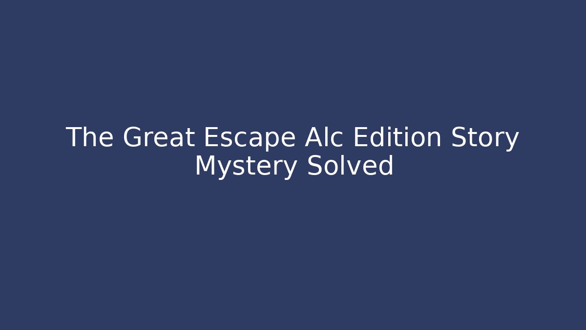 The Great Escape Alc Edition Story Mystery Solved