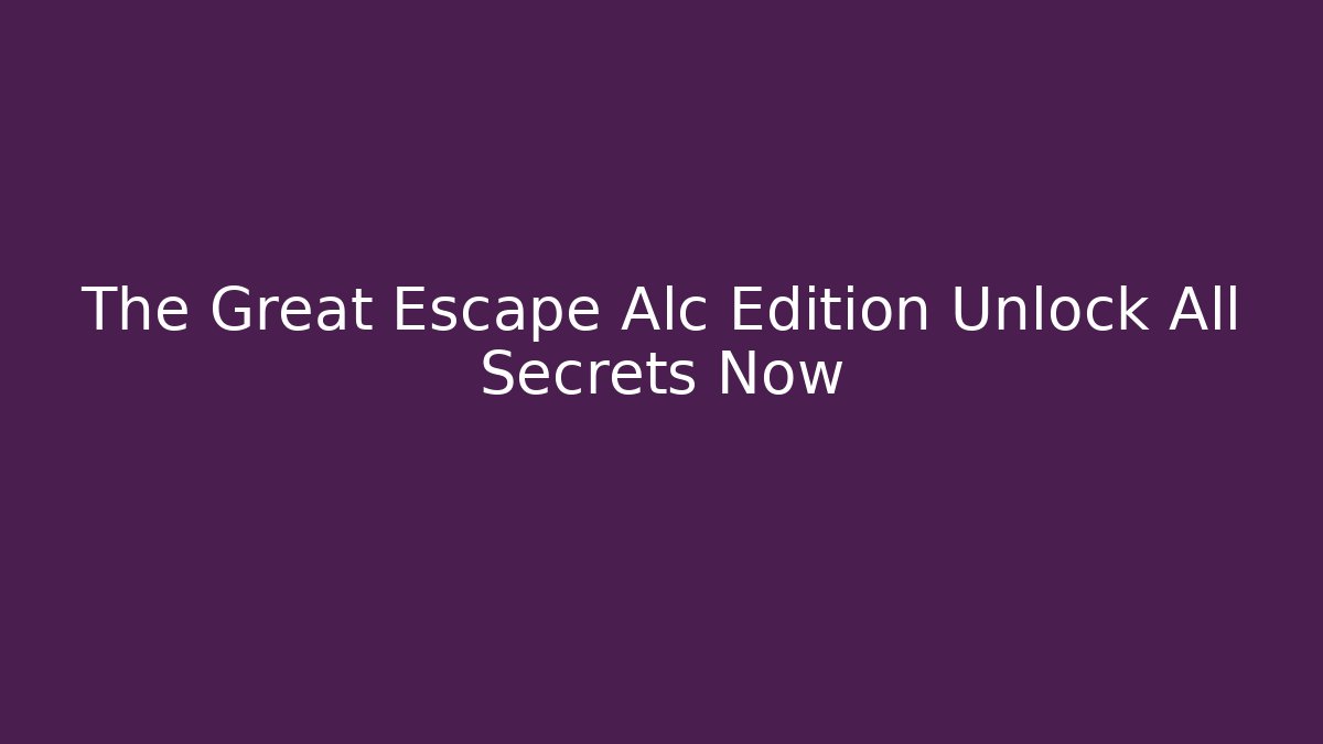 The Great Escape Alc Edition Unlock All Secrets Now