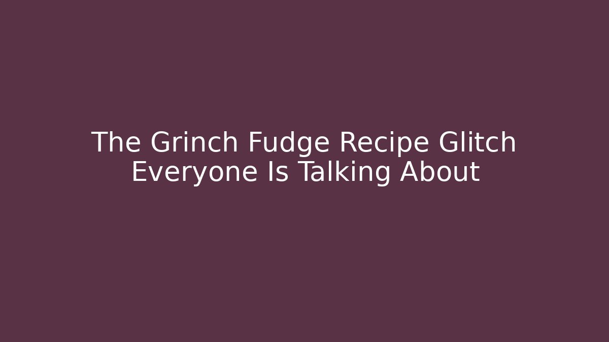 The Grinch Fudge Recipe Glitch Everyone Is Talking About
