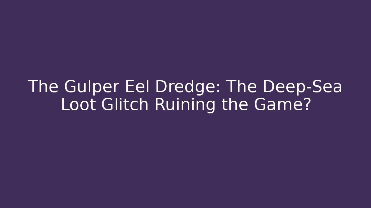 The Gulper Eel Dredge: The Deep-Sea Loot Glitch Ruining the Game?