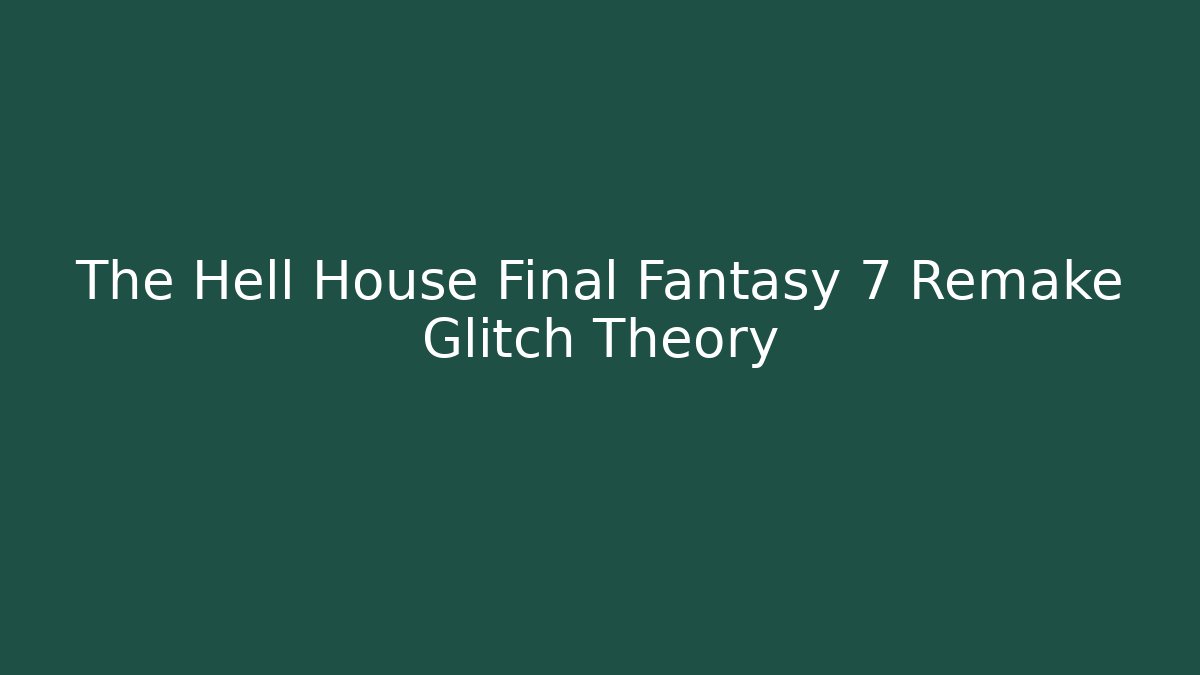 The Hell House Final Fantasy 7 Remake Glitch Theory