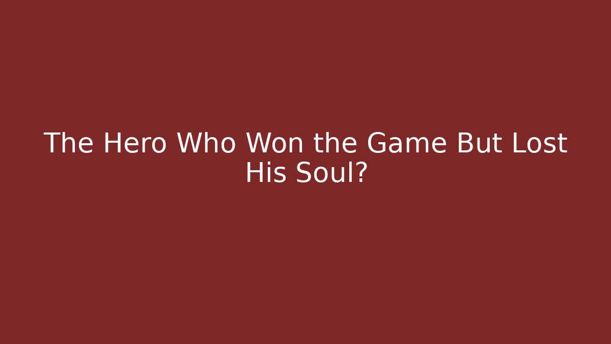 The Hero Who Won the Game But Lost His Soul?