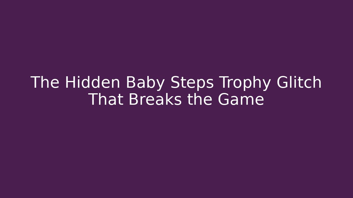 The Hidden Baby Steps Trophy Glitch That Breaks the Game