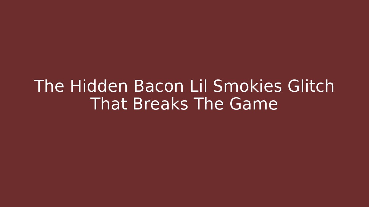 The Hidden Bacon Lil Smokies Glitch That Breaks The Game