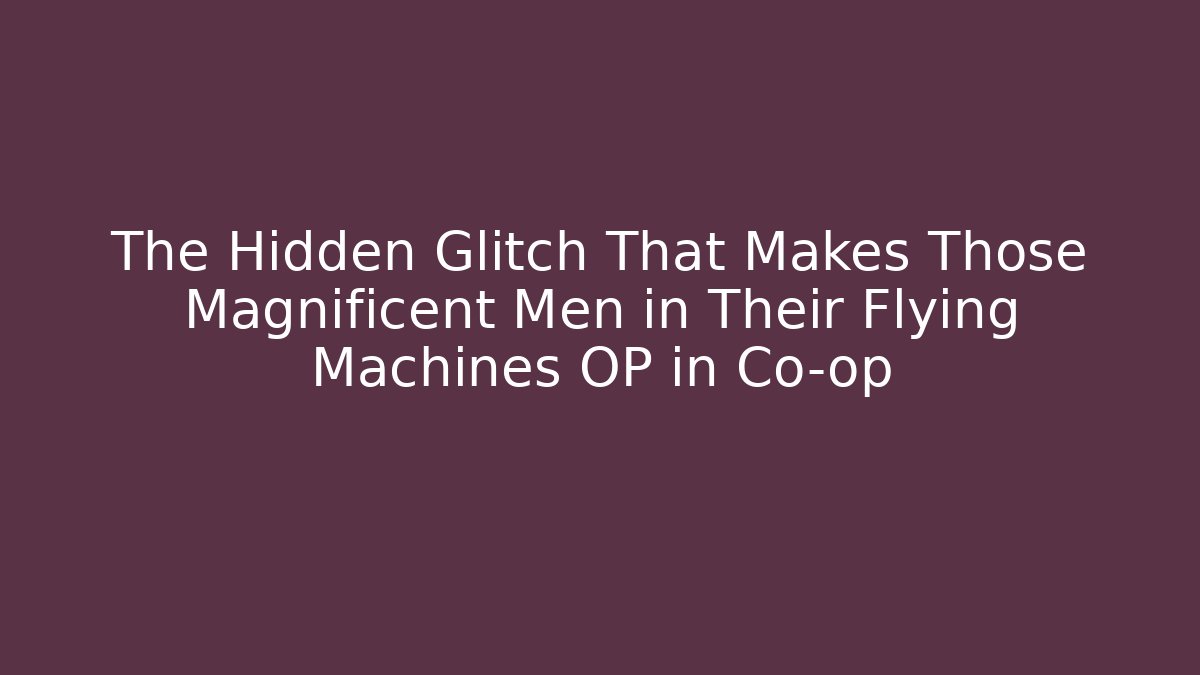 The Hidden Glitch That Makes Those Magnificent Men in Their Flying Machines OP in Co-op