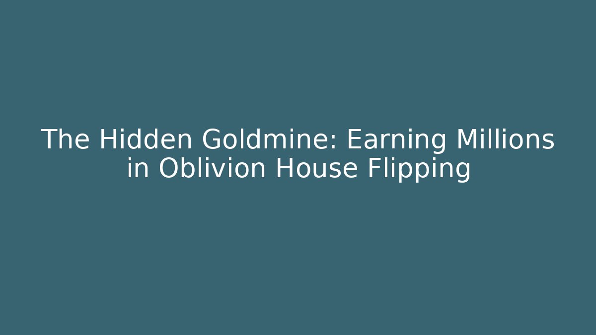 The Hidden Goldmine: Earning Millions in Oblivion House Flipping