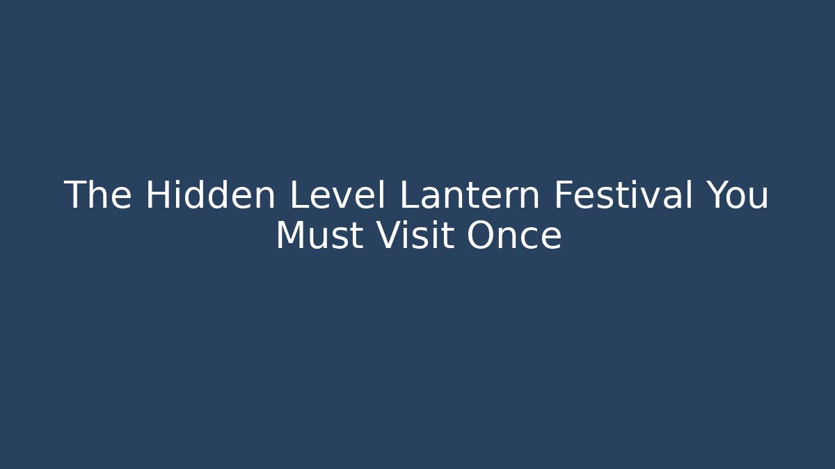 The Hidden Level Lantern Festival You Must Visit Once