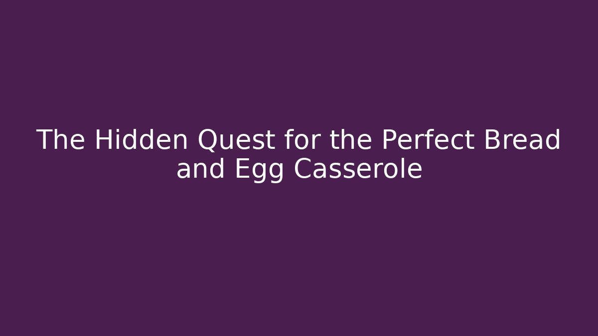The Hidden Quest for the Perfect Bread and Egg Casserole