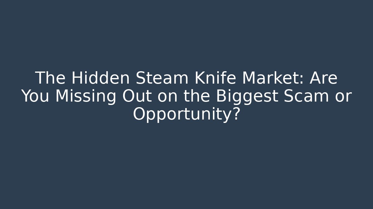 The Hidden Steam Knife Market: Are You Missing Out on the Biggest Scam or Opportunity?