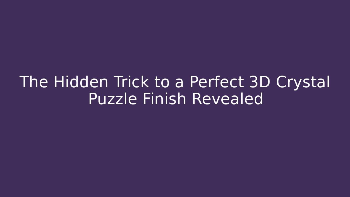 The Hidden Trick to a Perfect 3D Crystal Puzzle Finish Revealed