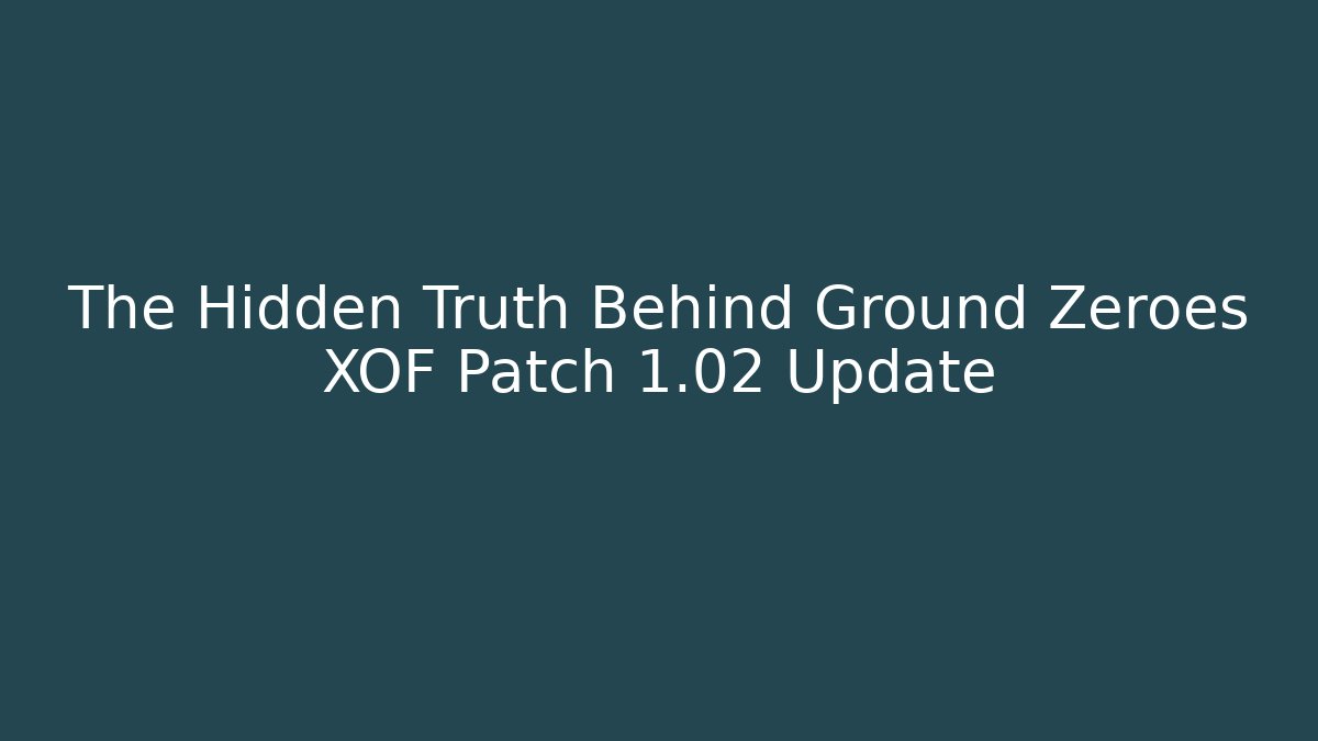 The Hidden Truth Behind Ground Zeroes XOF Patch 1.02 Update