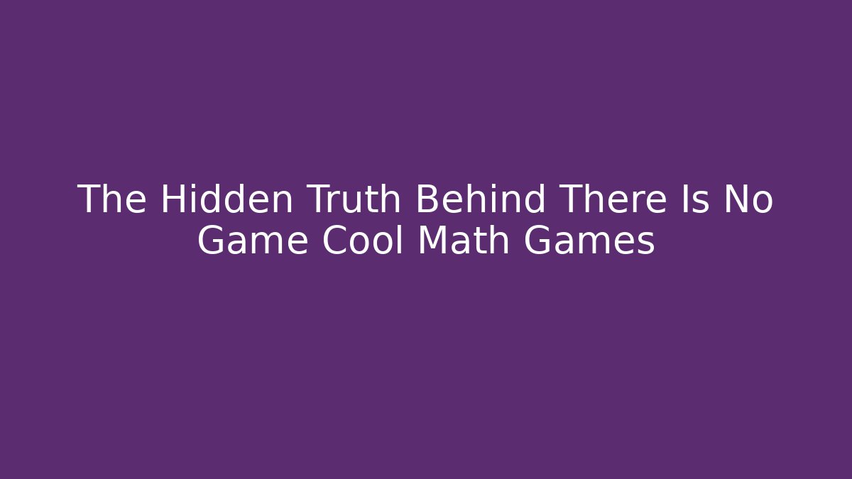 The Hidden Truth Behind There Is No Game Cool Math Games