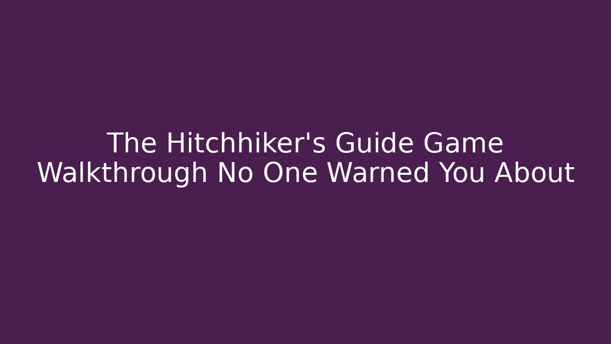 The Hitchhiker’s Guide Game Walkthrough No One Warned You About - Smart Esu