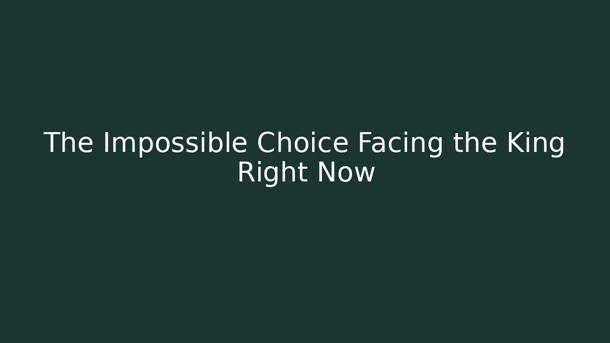 The Impossible Choice Facing the King Right Now - Smart Esu