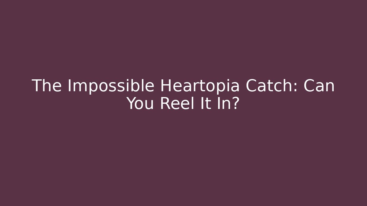The Impossible Heartopia Catch: Can You Reel It In?