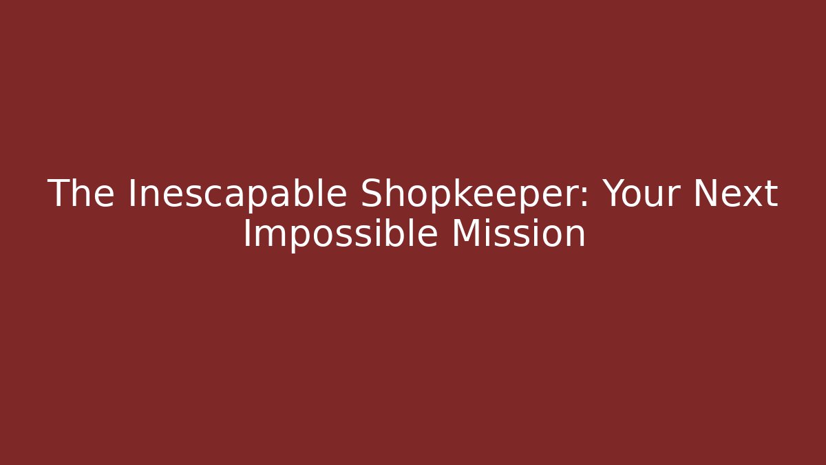 The Inescapable Shopkeeper: Your Next Impossible Mission - Smart Esu