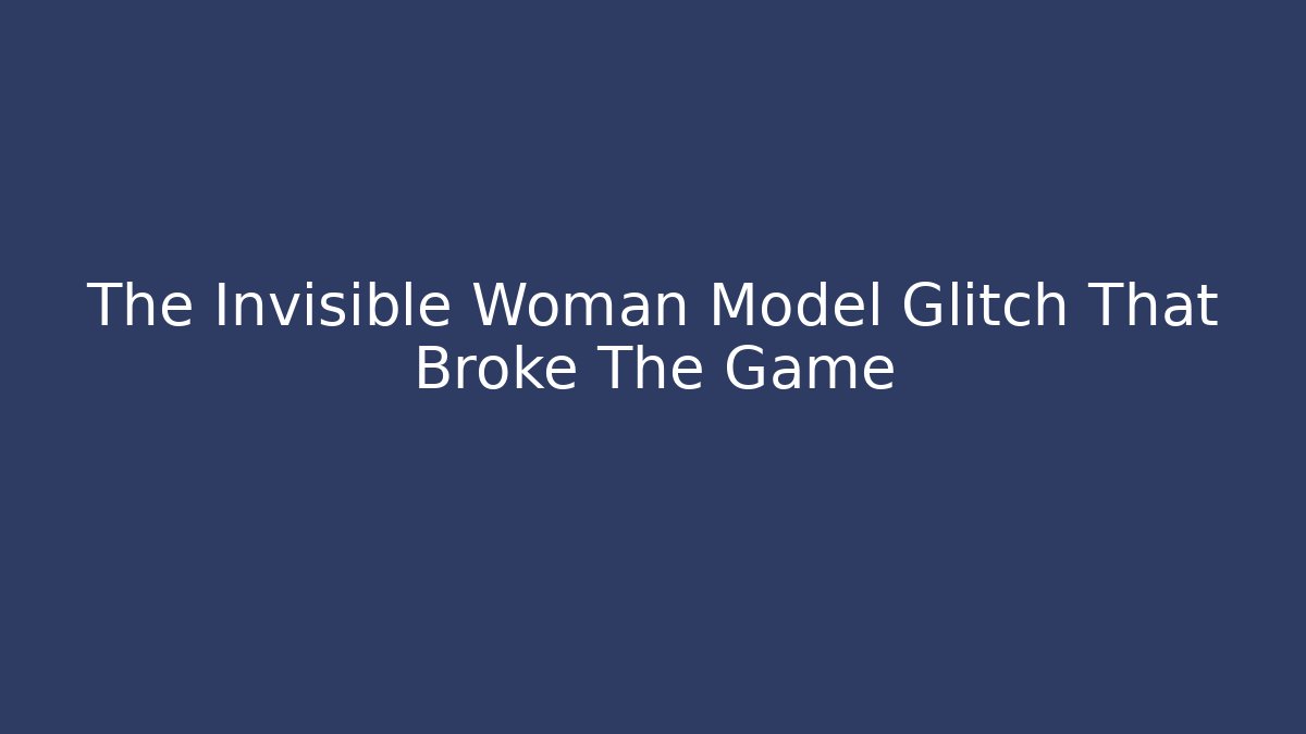 The Invisible Woman Model Glitch That Broke The Game