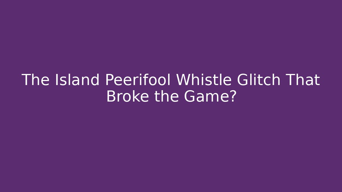 The Island Peerifool Whistle Glitch That Broke the Game?