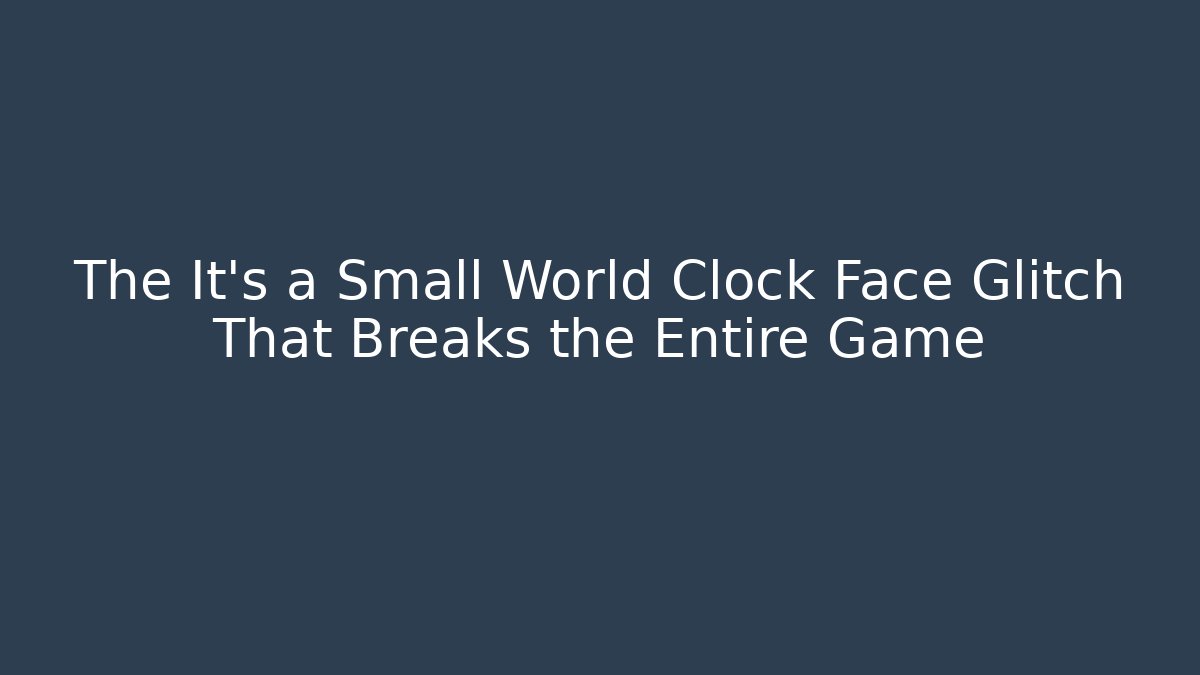 The It's a Small World Clock Face Glitch That Breaks the Entire Game