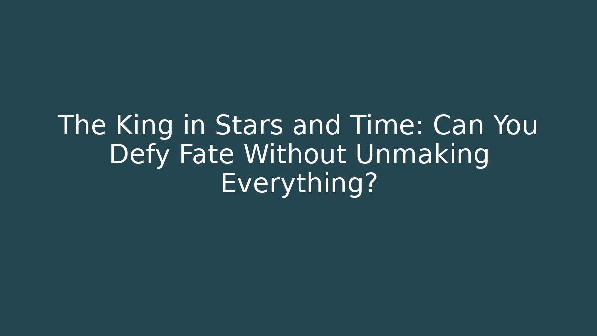 The King in Stars and Time: Can You Defy Fate Without Unmaking Everything?
