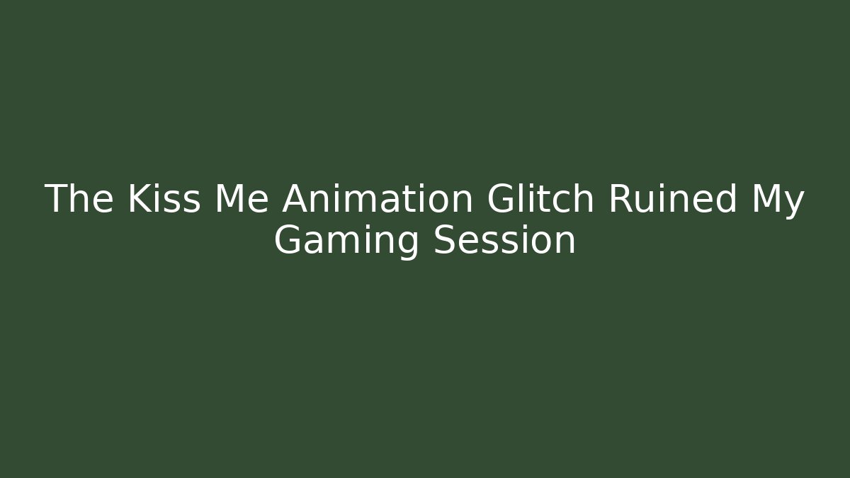 The Kiss Me Animation Glitch Ruined My Gaming Session
