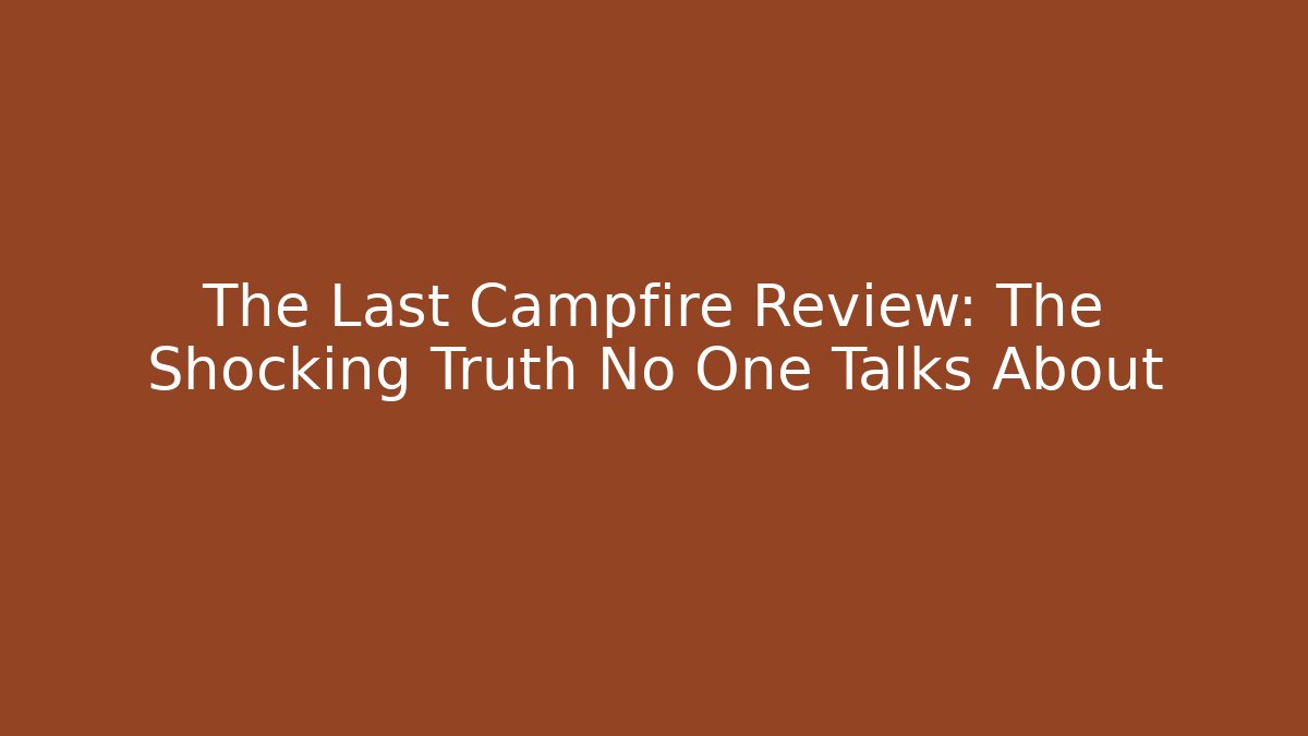The Last Campfire Review: The Shocking Truth No One Talks About