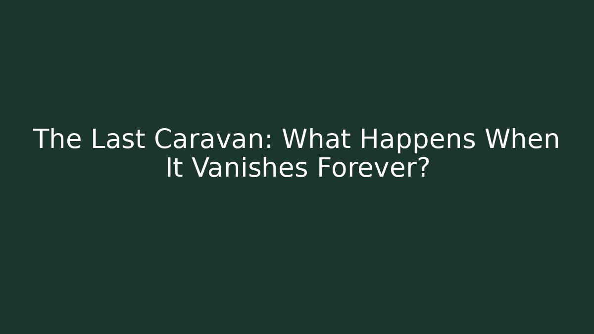 The Last Caravan: What Happens When It Vanishes Forever?