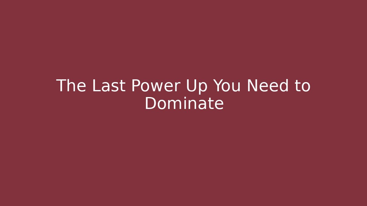The Last Power Up You Need to Dominate