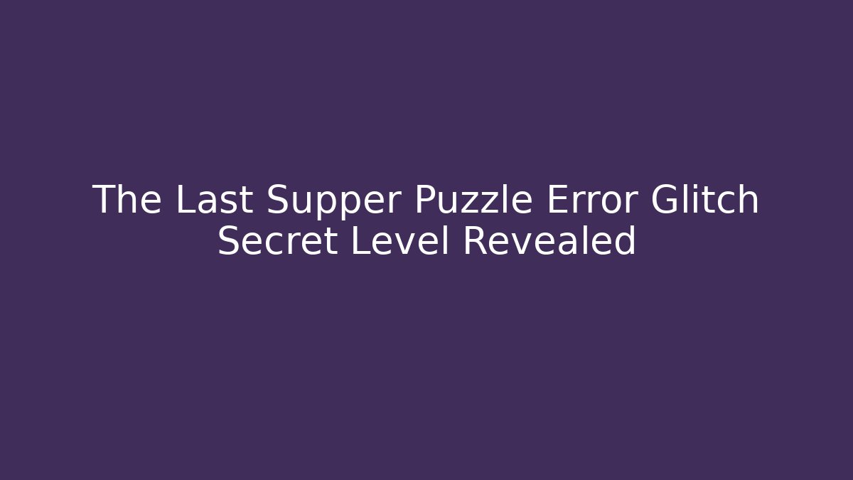 The Last Supper Puzzle Error Glitch Secret Level Revealed