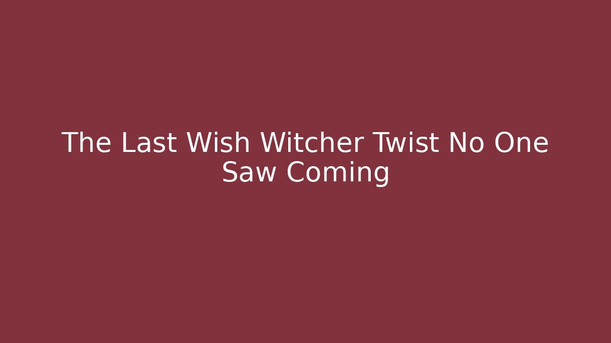 The Last Wish Witcher Twist No One Saw Coming