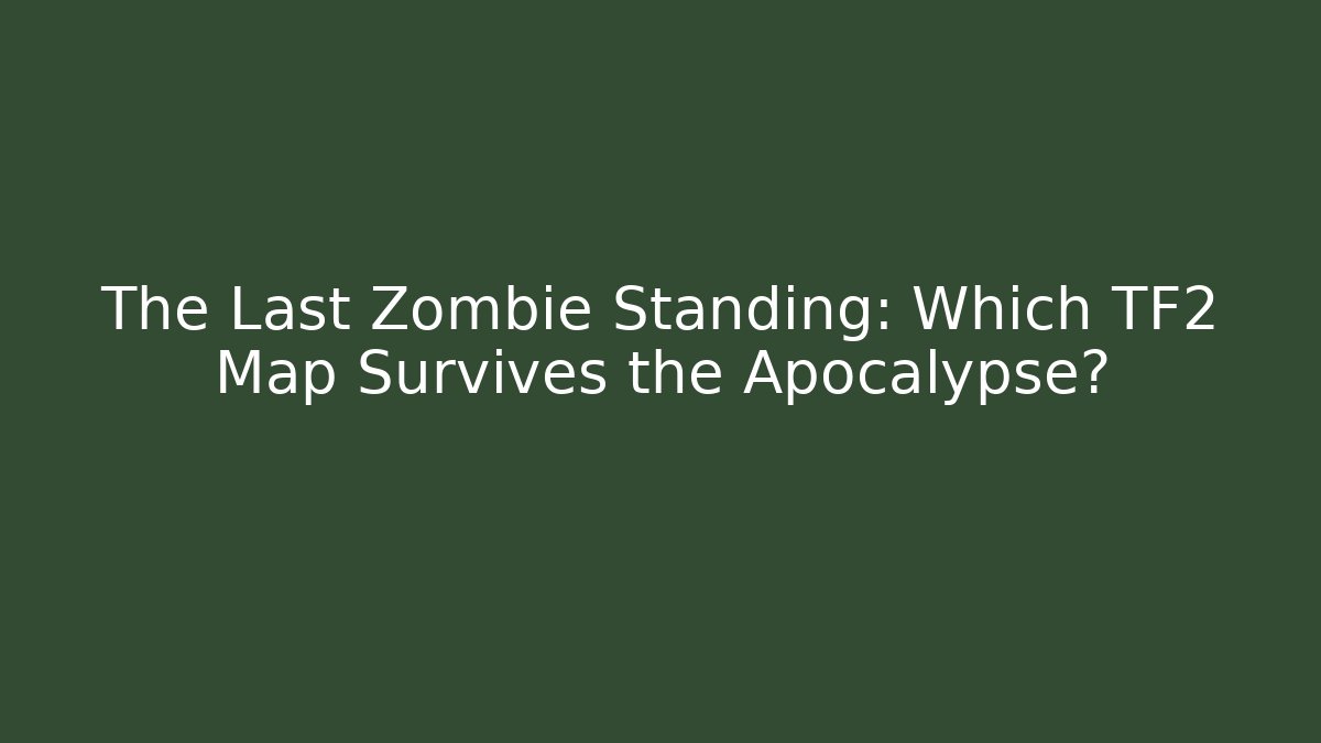 The Last Zombie Standing: Which TF2 Map Survives the Apocalypse?