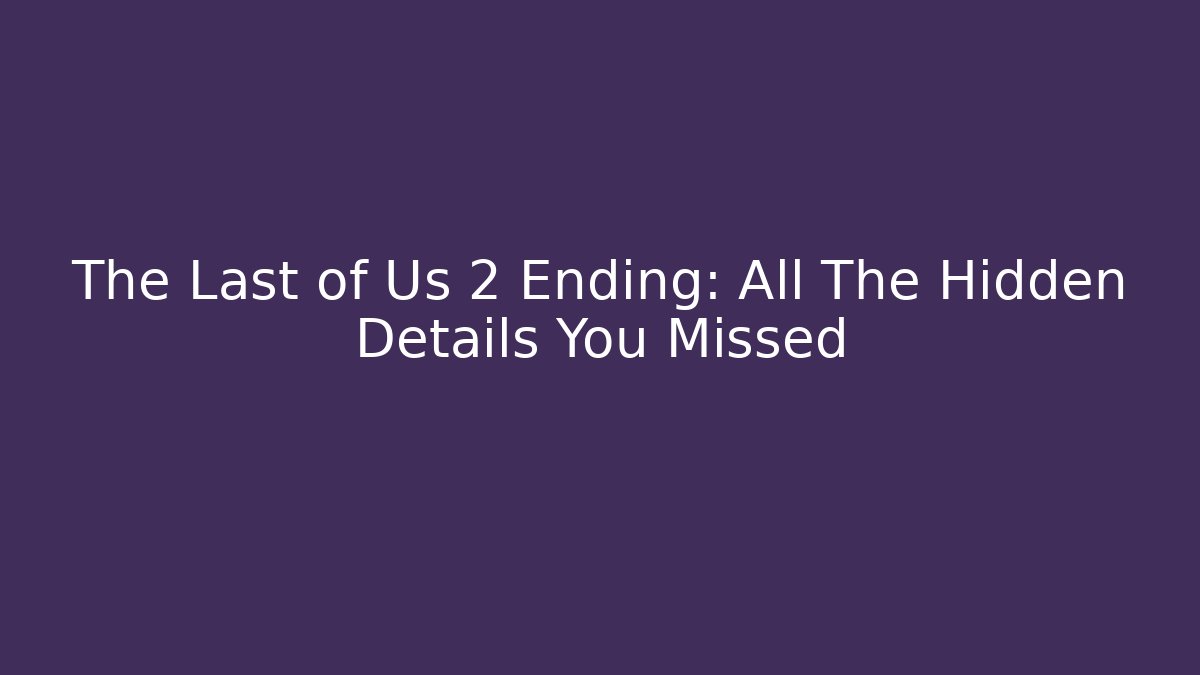 The Last of Us 2 Ending: All The Hidden Details You Missed