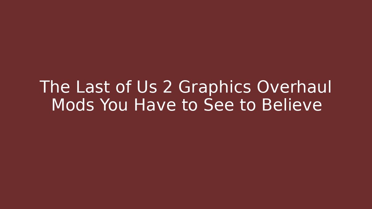 The Last of Us 2 Graphics Overhaul Mods You Have to See to Believe