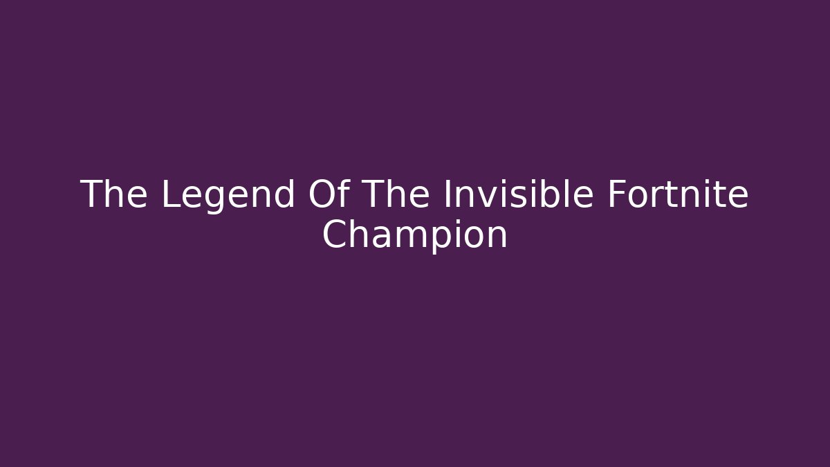 The Legend Of The Invisible Fortnite Champion