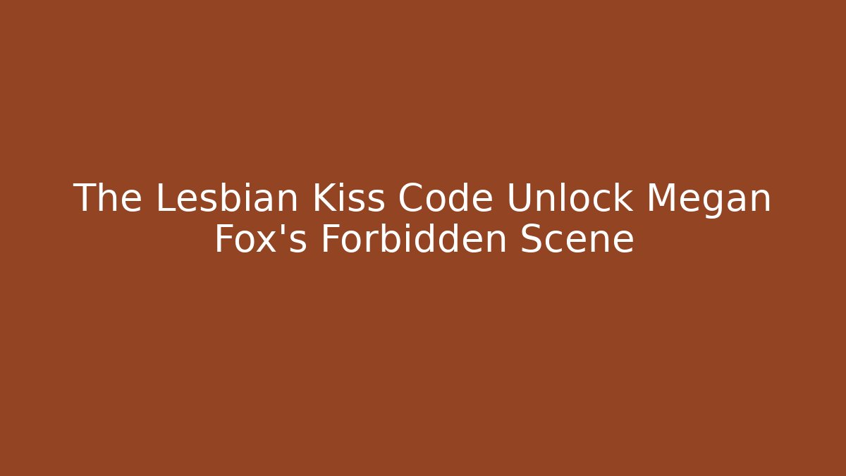 The Lesbian Kiss Code Unlock Megan Fox's Forbidden Scene