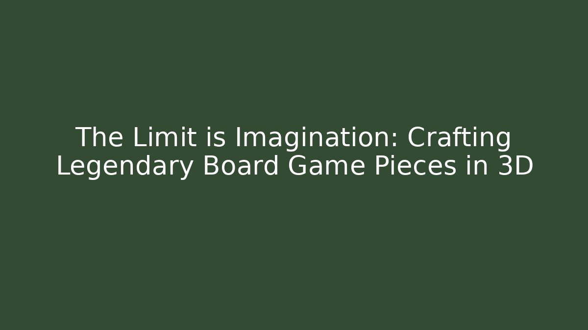 The Limit is Imagination: Crafting Legendary Board Game Pieces in 3D