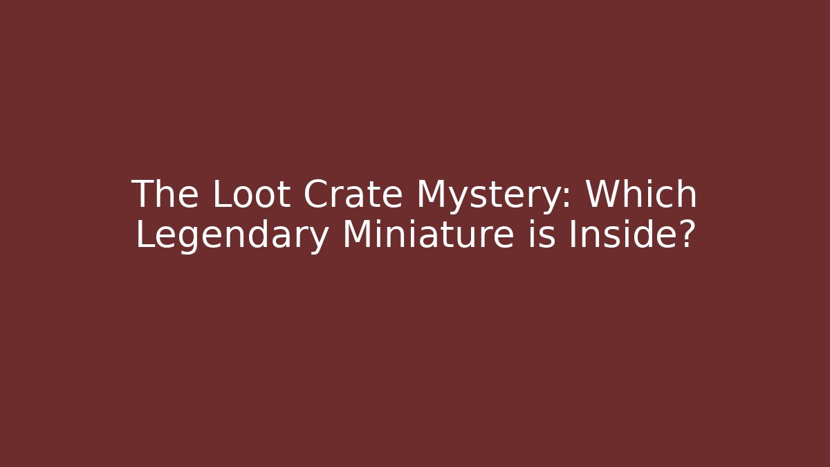 The Loot Crate Mystery: Which Legendary Miniature is Inside?