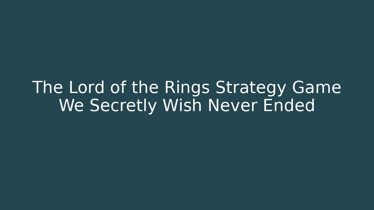 The Lord of the Rings Strategy Game We Secretly Wish Never Ended