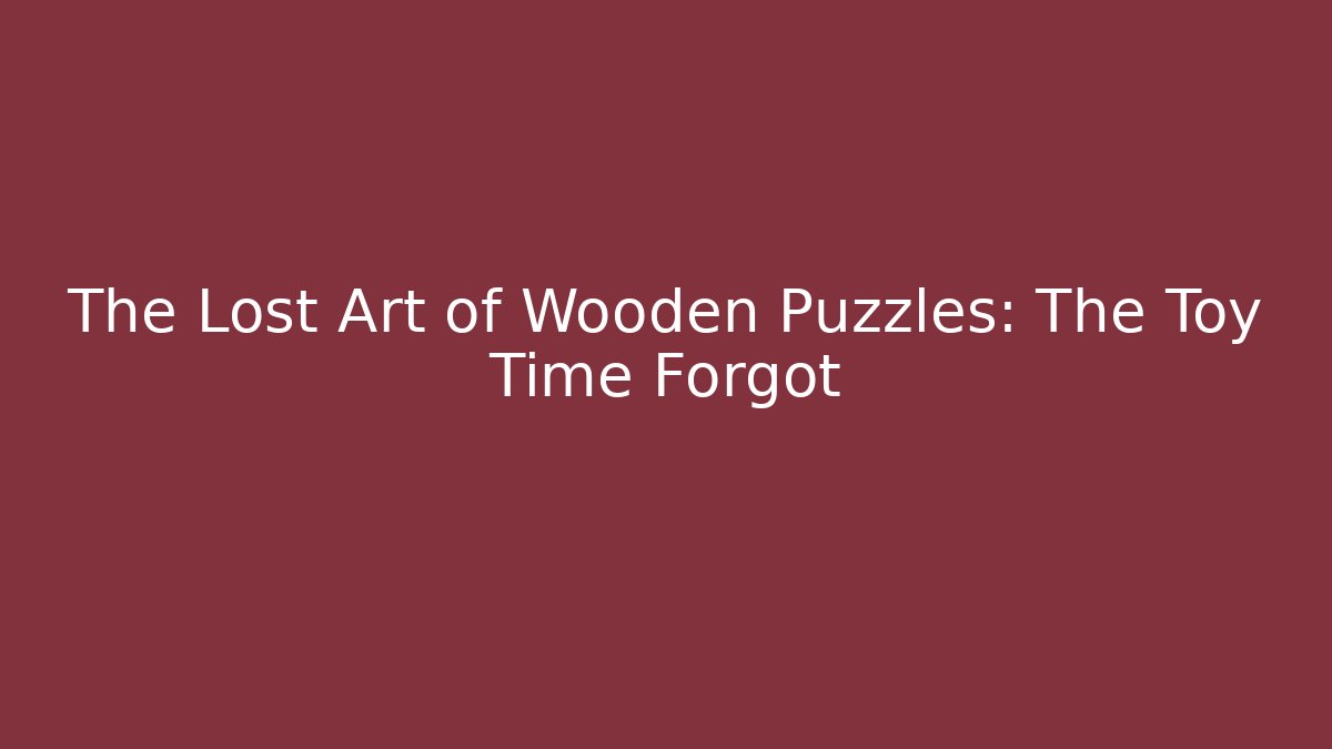 The Lost Art of Wooden Puzzles: The Toy Time Forgot