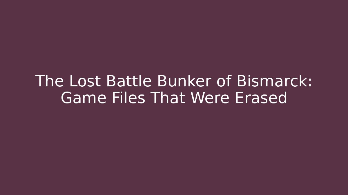 The Lost Battle Bunker of Bismarck: Game Files That Were Erased