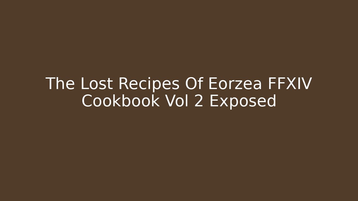The Lost Recipes Of Eorzea FFXIV Cookbook Vol 2 Exposed