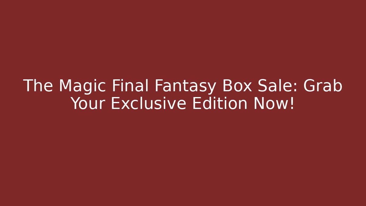 The Magic Final Fantasy Box Sale: Grab Your Exclusive Edition Now! - Smart Esu