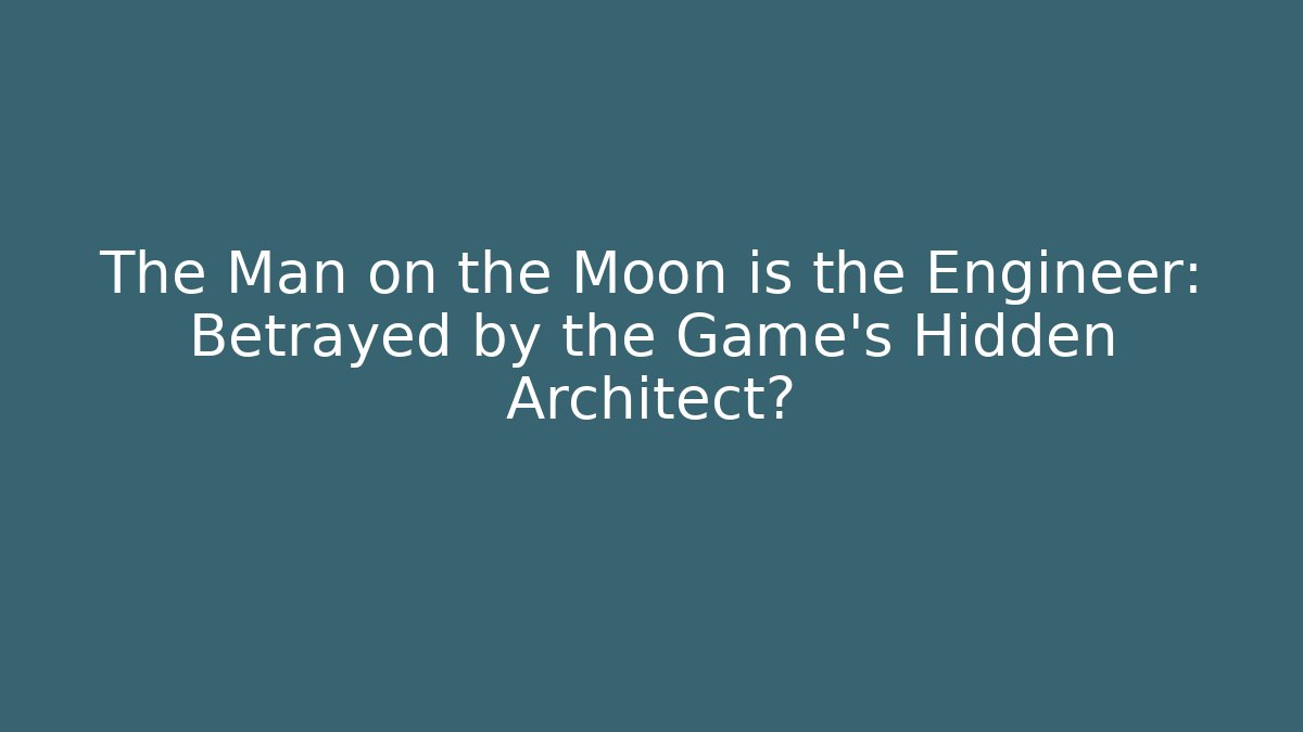 The Man on the Moon is the Engineer: Betrayed by the Game’s Hidden Architect?