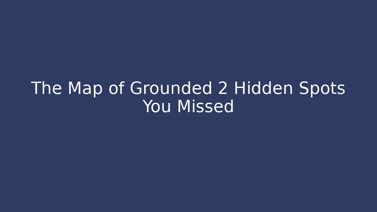 The Map of Grounded 2 Hidden Spots You Missed