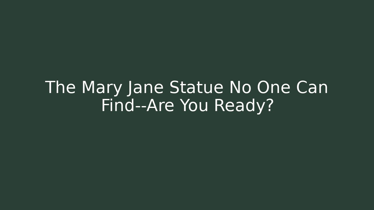The Mary Jane Statue No One Can Find—Are You Ready?