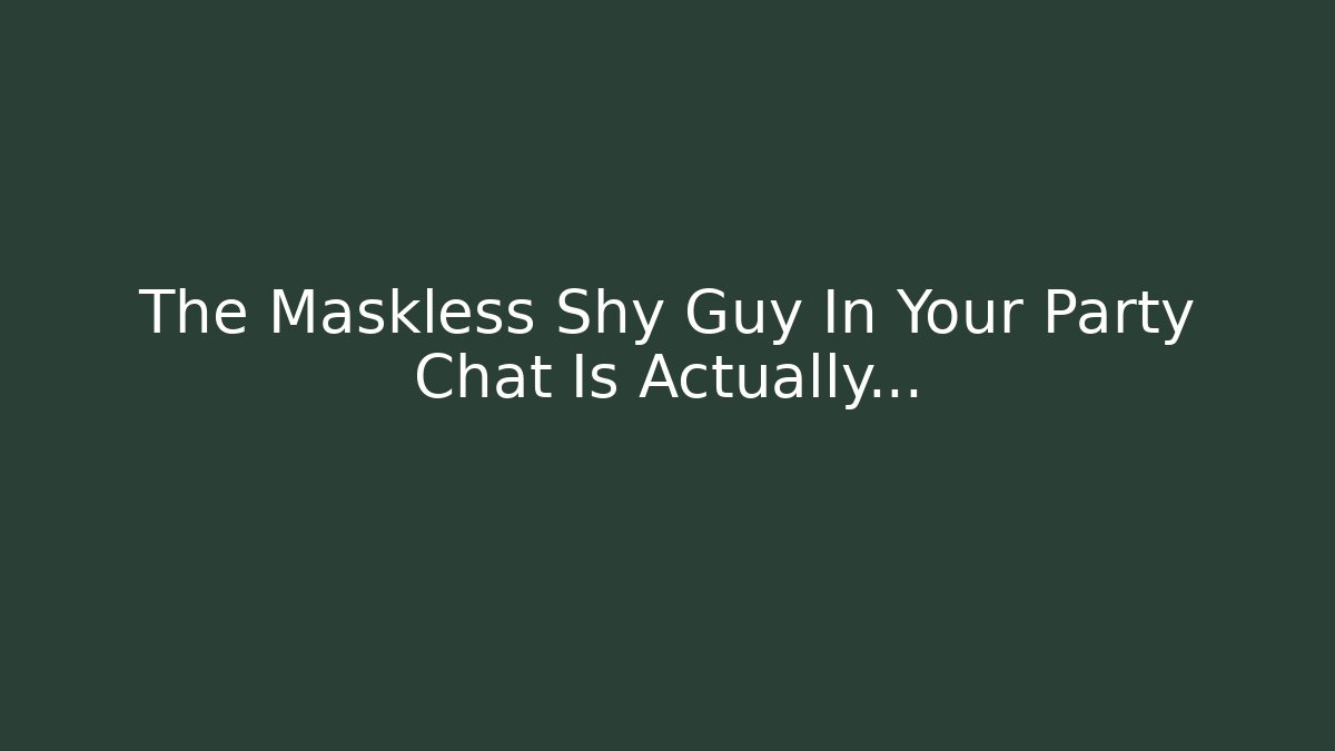 The Maskless Shy Guy In Your Party Chat Is Actually…